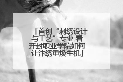 首创“刺绣设计与工艺”专业 看开封职业学院如何让汴绣重焕生机