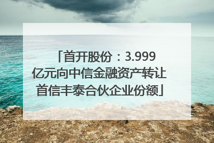 首开股份：3.999亿元向中信金融资产转让首信丰泰合伙企业份额