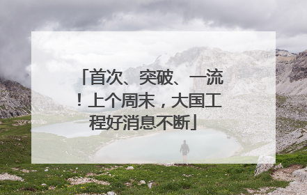首次、突破、一流！上个周末，大国工程好消息不断