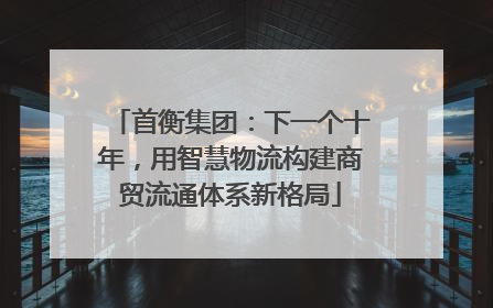 首衡集团：下一个十年，用智慧物流构建商贸流通体系新格局