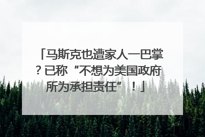 马斯克也遭家人一巴掌？已称“不想为美国政府所为承担责任”！