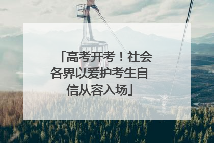 高考开考！社会各界以爱护考生自信从容入场