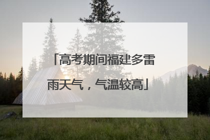 高考期间福建多雷雨天气，气温较高