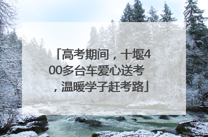 高考期间，十堰400多台车爱心送考，温暖学子赶考路