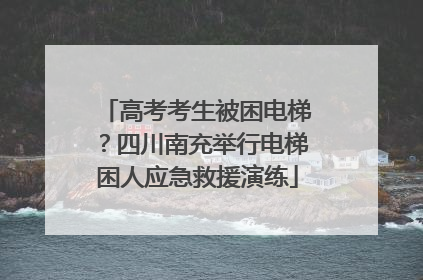 高考考生被困电梯？四川南充举行电梯困人应急救援演练