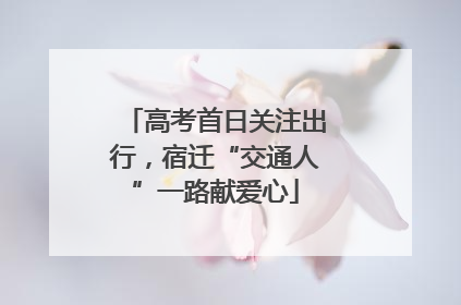 高考首日关注出行，宿迁“交通人”一路献爱心