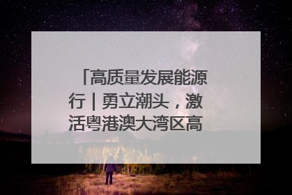 高质量发展能源行｜勇立潮头，激活粤港澳大湾区高质量发展动力源