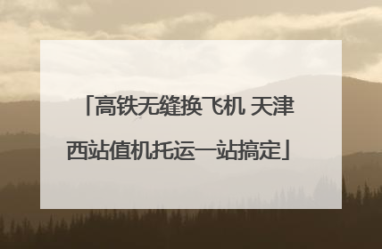 高铁无缝换飞机 天津西站值机托运一站搞定