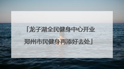 龙子湖全民健身中心开业 郑州市民健身再添好去处