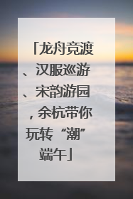 龙舟竞渡、汉服巡游、宋韵游园，余杭带你玩转“潮”端午