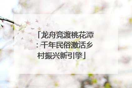 龙舟竞渡桃花潭：千年民俗激活乡村振兴新引擎
