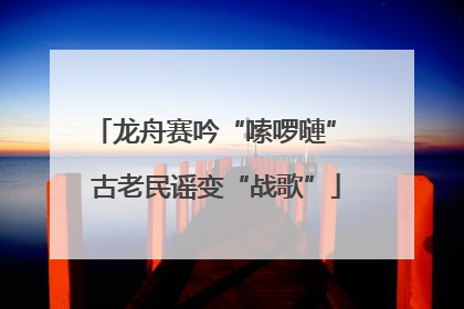 龙舟赛吟“嗦啰嗹” 古老民谣变“战歌”
