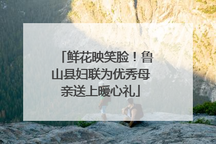 鲜花映笑脸！鲁山县妇联为优秀母亲送上暖心礼
