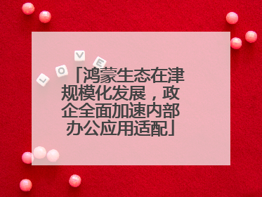 鸿蒙生态在津规模化发展，政企全面加速内部办公应用适配