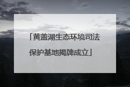 黄盖湖生态环境司法保护基地揭牌成立