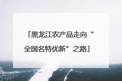 黑龙江农产品走向“全国名特优新”之路
