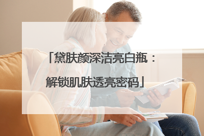 黛肤颜深洁亮白瓶：解锁肌肤透亮密码