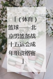 （体育）篮球——北京男篮备战十五运会成年组资格赛