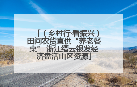 （乡村行·看振兴）田间农货直供“养老餐桌” 浙江缙云银发经济盘活山区资源