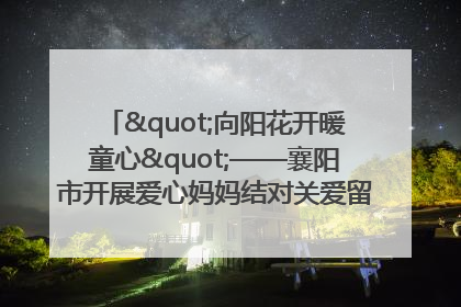 "向阳花开暖童心"——襄阳市开展爱心妈妈结对关爱留守困境儿童庆"六一"活动