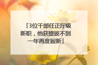 3位干部任正厅级新职，他获提拔不到一年再度履新