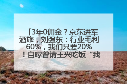 3年0佣金？京东进军酒旅，刘强东：行业毛利60%，我们只要20%！自曝曾请王兴吃饭“我要做外卖了”