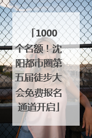 1000个名额！沈阳都市圈第五届徒步大会免费报名通道开启