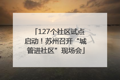 127个社区试点启动！苏州召开“城管进社区”现场会