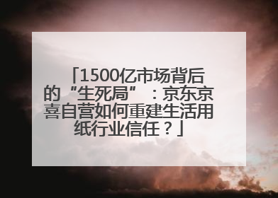 1500亿市场背后的“生死局”：京东京喜自营如何重建生活用纸行业信任？