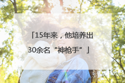 15年来，他培养出30余名“神枪手”