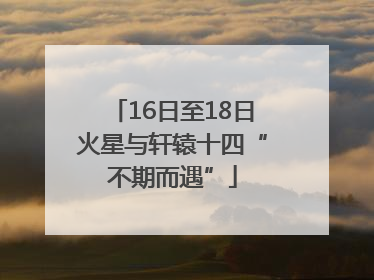 16日至18日火星与轩辕十四“不期而遇”