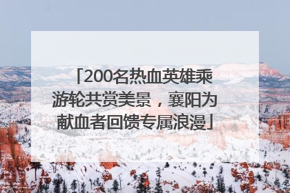 200名热血英雄乘游轮共赏美景，襄阳为献血者回馈专属浪漫