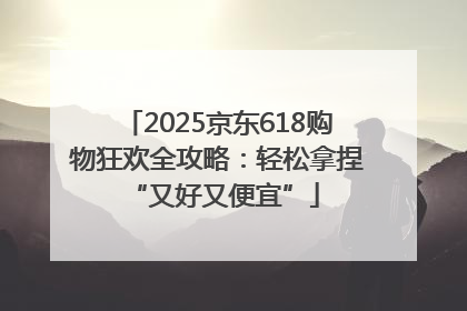 2025京东618购物狂欢全攻略：轻松拿捏 “又好又便宜”