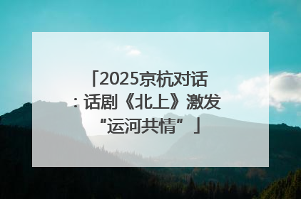2025京杭对话：话剧《北上》激发“运河共情”