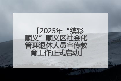 2025年“缤彩顺义”顺义区社会化管理退休人员宣传教育工作正式启动