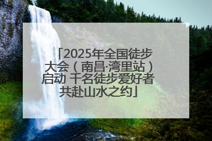 2025年全国徒步大会（南昌·湾里站）启动 千名徒步爱好者共赴山水之约