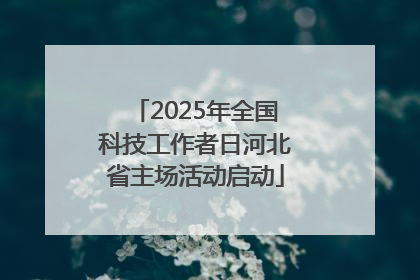 2025年全国科技工作者日河北省主场活动启动