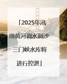 2025年汛前黄河调水调沙 三门峡水库将进行控泄