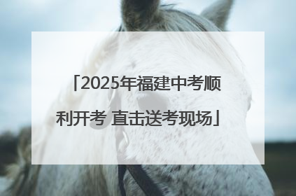 2025年福建中考顺利开考 直击送考现场