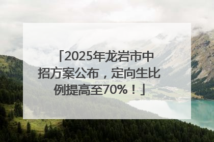 2025年龙岩市中招方案公布，定向生比例提高至70%！
