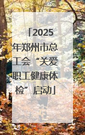 2025年郑州市总工会“关爱职工健康体检”启动