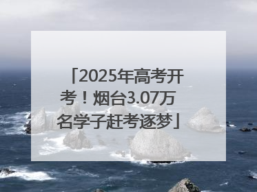 2025年高考开考！烟台3.07万名学子赶考逐梦