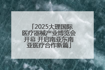 2025大理国际医疗器械产业博览会开幕 开启南亚东南亚医疗合作新篇