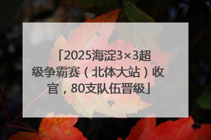 2025海淀3×3超级争霸赛（北体大站）收官，80支队伍晋级