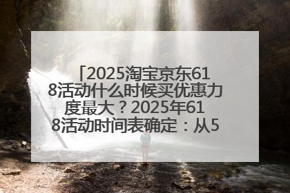 2025淘宝京东618活动什么时候买优惠力度最大？2025年618活动时间表确定：从5月13日20:00至6月18日24时