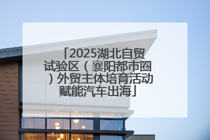 2025湖北自贸试验区（襄阳都市圈）外贸主体培育活动赋能汽车出海