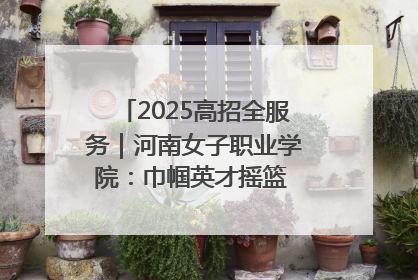 2025高招全服务｜河南女子职业学院：巾帼英才摇篮 职教创新高地