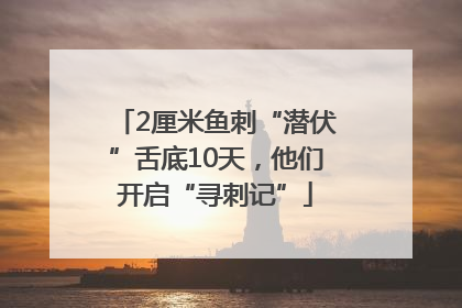2厘米鱼刺“潜伏”舌底10天，他们开启“寻刺记”