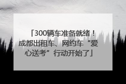 300辆车准备就绪！成都出租车、网约车“爱心送考”行动开始了