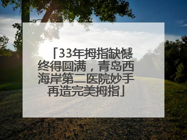 33年拇指缺憾终得圆满，青岛西海岸第二医院妙手再造完美拇指